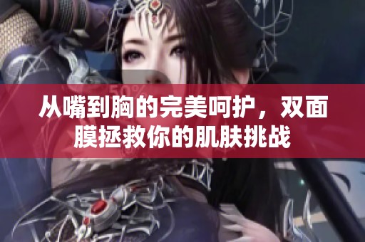 从嘴到胸的完美呵护，双面膜拯救你的肌肤挑战