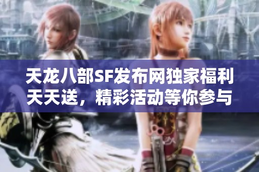 天龙八部SF发布网独家福利天天送，精彩活动等你参与