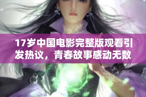 17岁中国电影完整版观看引发热议，青春故事感动无数观众