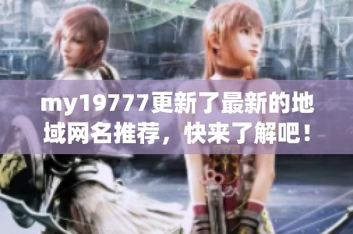 my19777更新了最新的地域网名推荐，快来了解吧！