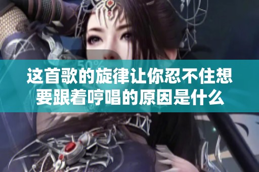 这首歌的旋律让你忍不住想要跟着哼唱的原因是什么