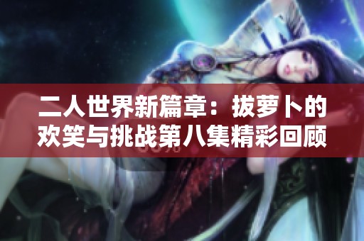 二人世界新篇章：拔萝卜的欢笑与挑战第八集精彩回顾