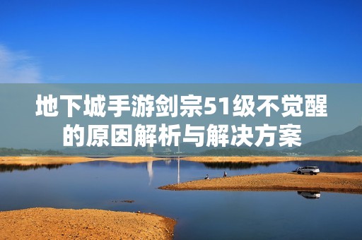 地下城手游剑宗51级不觉醒的原因解析与解决方案