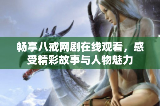 畅享八戒网剧在线观看，感受精彩故事与人物魅力