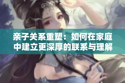 亲子关系重塑：如何在家庭中建立更深厚的联系与理解