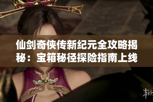 仙剑奇侠传新纪元全攻略揭秘：宝箱秘径探险指南上线！