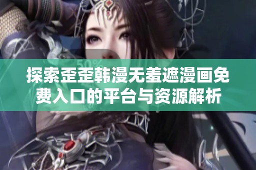 探索歪歪韩漫无羞遮漫画免费入口的平台与资源解析