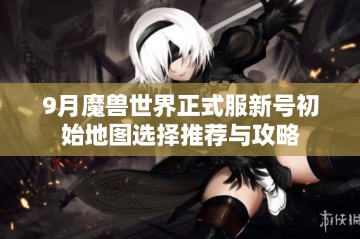 9月魔兽世界正式服新号初始地图选择推荐与攻略