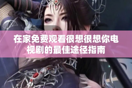 在家免费观看很想很想你电视剧的最佳途径指南