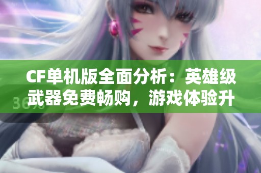CF单机版全面分析：英雄级武器免费畅购，游戏体验升级究竟有多爽