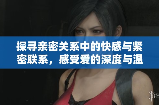 探寻亲密关系中的快感与紧密联系，感受爱的深度与温度