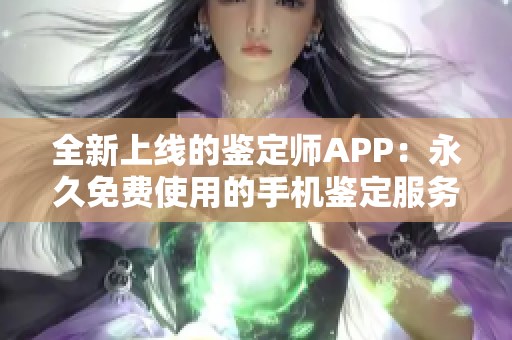 全新上线的鉴定师APP：永久免费使用的手机鉴定服务平台