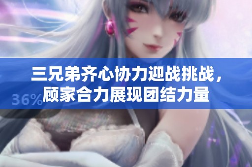 三兄弟齐心协力迎战挑战，顾家合力展现团结力量