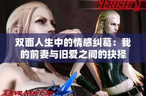 双面人生中的情感纠葛：我的前妻与旧爱之间的抉择