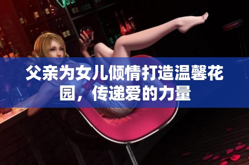 父亲为女儿倾情打造温馨花园，传递爱的力量