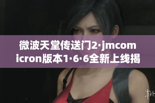 微波天堂传送门2·jmcomicron版本1·6·6全新上线揭秘