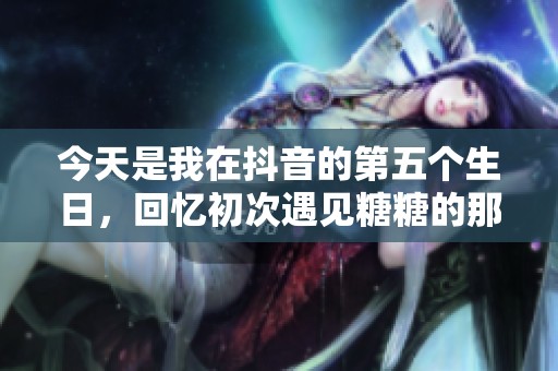 今天是我在抖音的第五个生日，回忆初次遇见糖糖的那一年