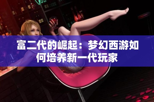 富二代的崛起：梦幻西游如何培养新一代玩家