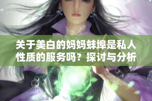 关于美白的妈妈蚌埠是私人性质的服务吗？探讨与分析