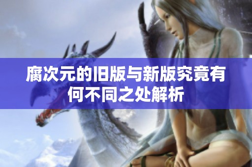 腐次元的旧版与新版究竟有何不同之处解析