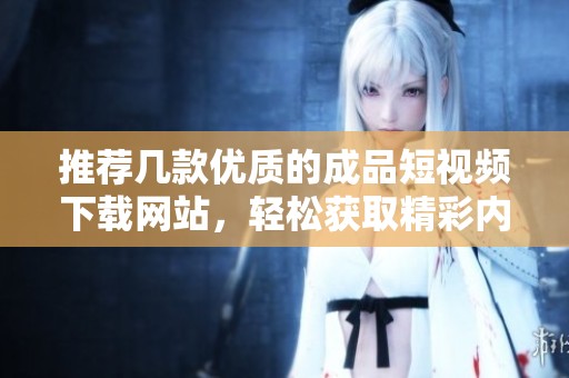 推荐几款优质的成品短视频下载网站，轻松获取精彩内容