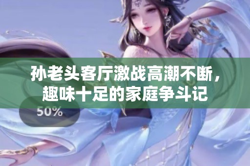 孙老头客厅激战高潮不断，趣味十足的家庭争斗记