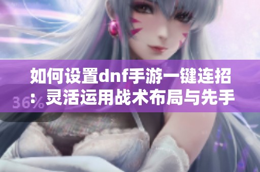 如何设置dnf手游一键连招：灵活运用战术布局与先手出击策略