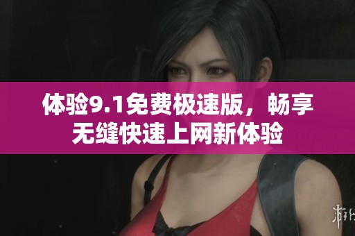 体验9.1免费极速版，畅享无缝快速上网新体验