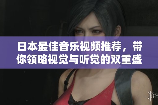 日本最佳音乐视频推荐，带你领略视觉与听觉的双重盛宴
