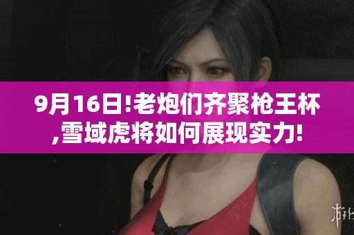 9月16日!老炮们齐聚枪王杯,雪域虎将如何展现实力!