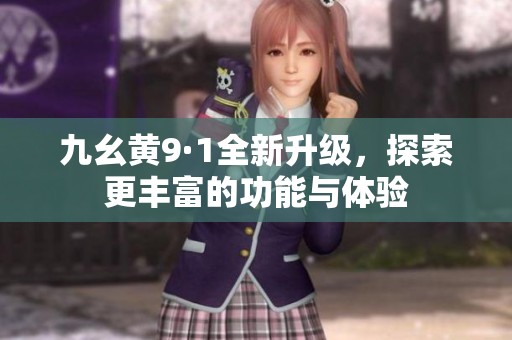 九幺黄9·1全新升级，探索更丰富的功能与体验