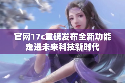 官网17c重磅发布全新功能走进未来科技新时代
