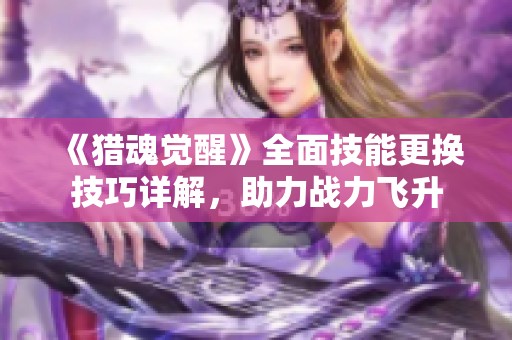 《猎魂觉醒》全面技能更换技巧详解，助力战力飞升