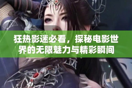 狂热影迷必看，探秘电影世界的无限魅力与精彩瞬间