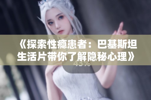《探索性瘾患者：巴基斯坦生活片带你了解隐秘心理》