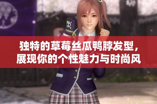 独特的草莓丝瓜鸭脖发型，展现你的个性魅力与时尚风格