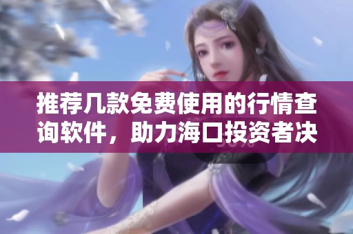 推荐几款免费使用的行情查询软件，助力海口投资者决策
