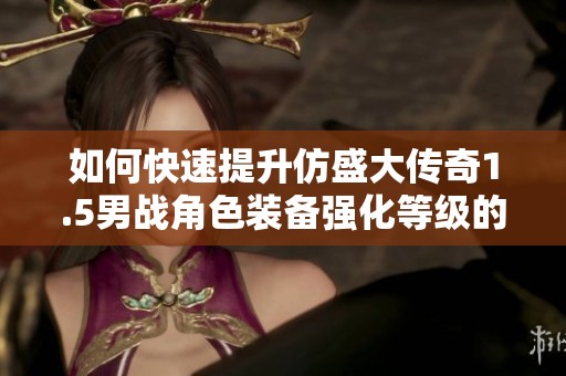 如何快速提升仿盛大传奇1.5男战角色装备强化等级的方法总结