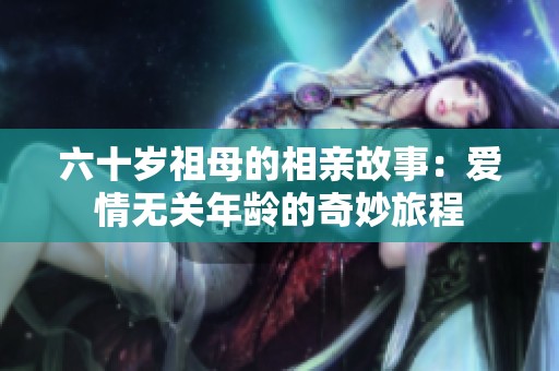 六十岁祖母的相亲故事：爱情无关年龄的奇妙旅程