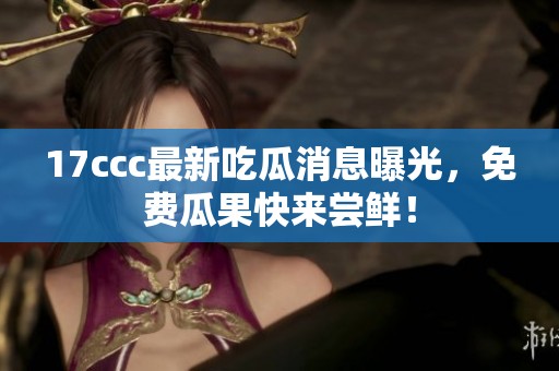 17ccc最新吃瓜消息曝光，免费瓜果快来尝鲜！