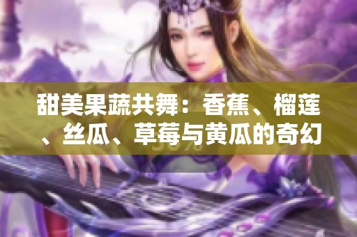 甜美果蔬共舞：香蕉、榴莲、丝瓜、草莓与黄瓜的奇幻旅程