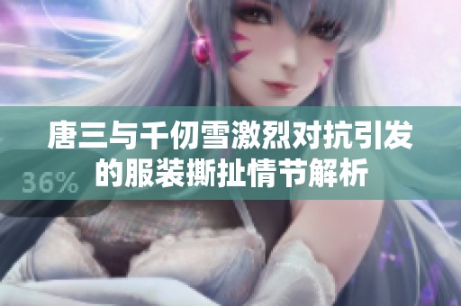 唐三与千仞雪激烈对抗引发的服装撕扯情节解析