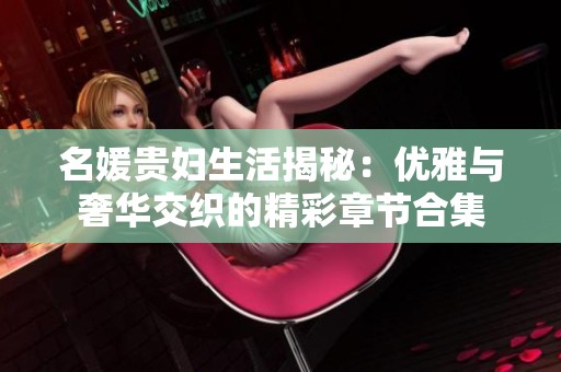 名媛贵妇生活揭秘：优雅与奢华交织的精彩章节合集