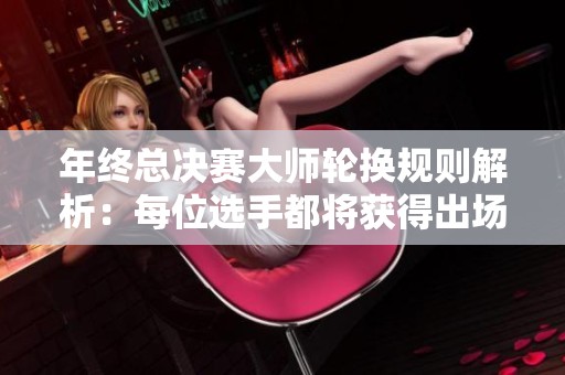 年终总决赛大师轮换规则解析：每位选手都将获得出场机会