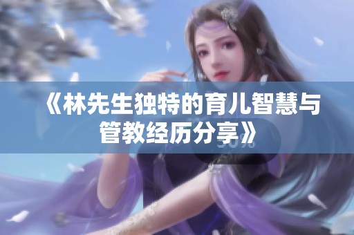 《林先生独特的育儿智慧与管教经历分享》