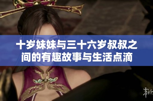 十岁妹妹与三十六岁叔叔之间的有趣故事与生活点滴