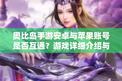 奥比岛手游安卓与苹果账号是否互通？游戏详细介绍与攻略