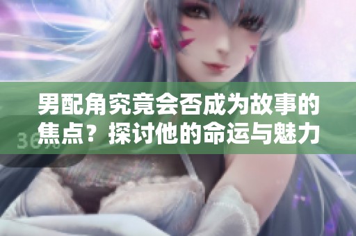 男配角究竟会否成为故事的焦点？探讨他的命运与魅力