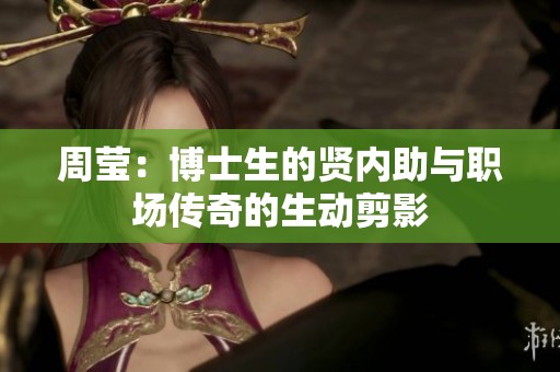 周莹：博士生的贤内助与职场传奇的生动剪影