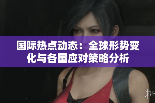 国际热点动态：全球形势变化与各国应对策略分析